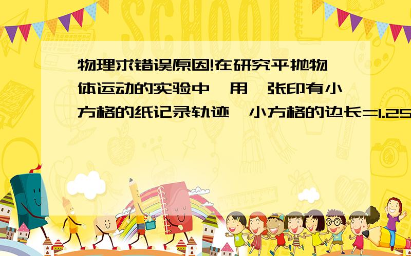 物理求错误原因!在研究平抛物体运动的实验中,用一张印有小方格的纸记录轨迹,小方格的边长=1.25cm.若小球在平抛运动途