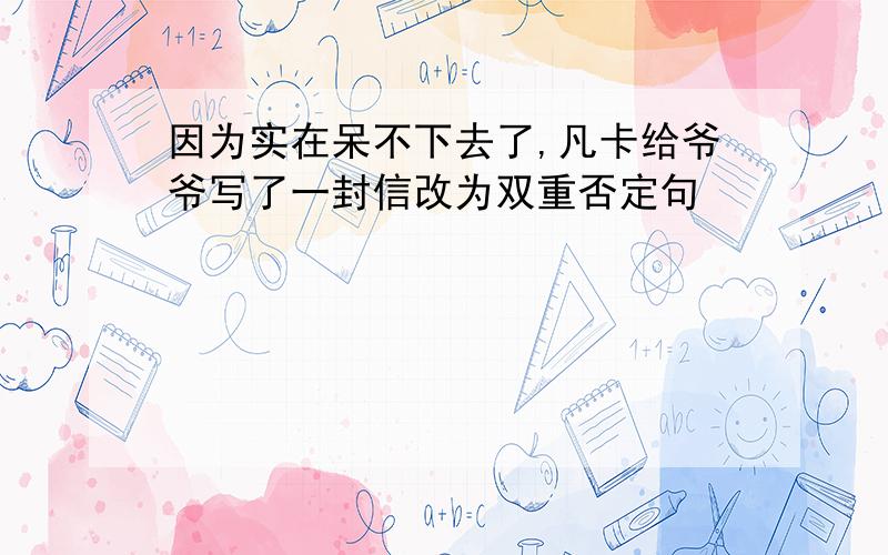 因为实在呆不下去了,凡卡给爷爷写了一封信改为双重否定句