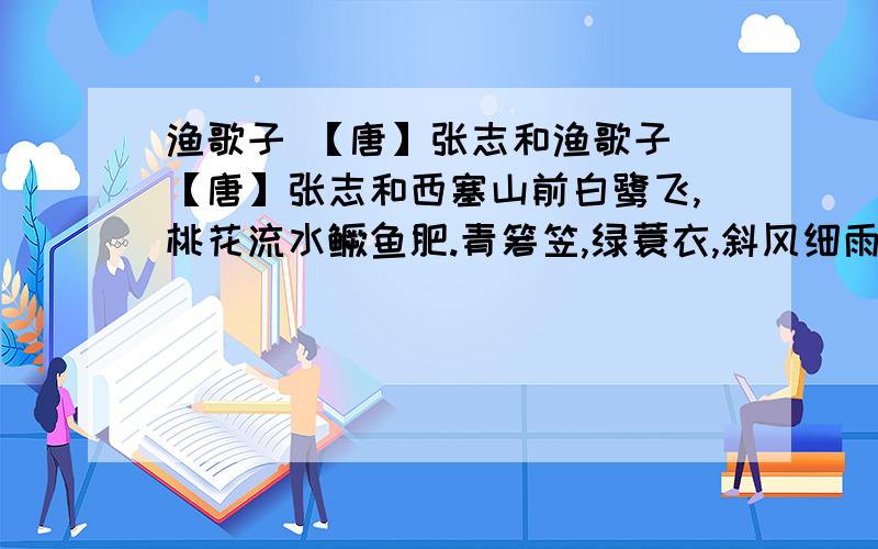 渔歌子 【唐】张志和渔歌子 【唐】张志和西塞山前白鹭飞,桃花流水鳜鱼肥.青箬笠,绿蓑衣,斜风细雨不须归.1、第一、二句诗