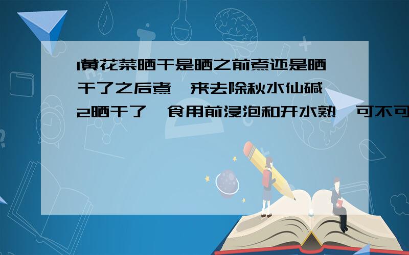 1黄花菜晒干是晒之前煮还是晒干了之后煮,来去除秋水仙碱 2晒干了,食用前浸泡和开水熟,可不可以去毒?