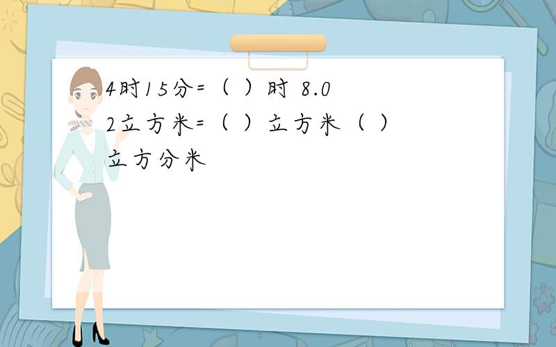 4时15分=（ ）时 8.02立方米=（ ）立方米（ ）立方分米