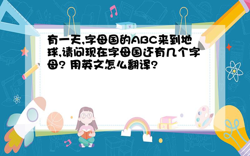 有一天,字母国的ABC来到地球,请问现在字母国还有几个字母? 用英文怎么翻译?