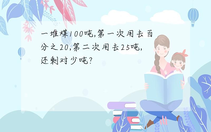 一堆煤100吨,第一次用去百分之20,第二次用去25吨,还剩对少吨?