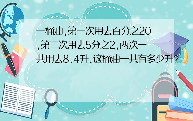 一桶油,第一次用去百分之20,第二次用去5分之2,两次一共用去8.4升,这桶油一共有多少升?