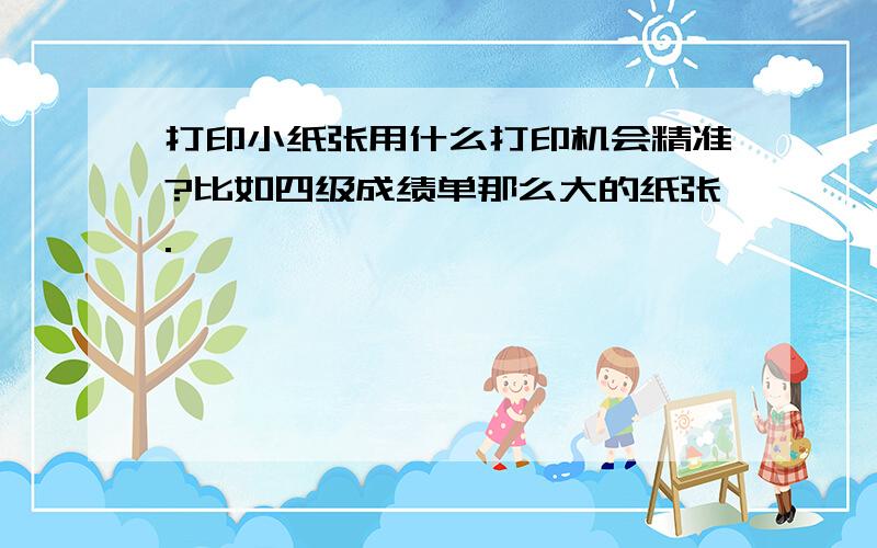 打印小纸张用什么打印机会精准?比如四级成绩单那么大的纸张.