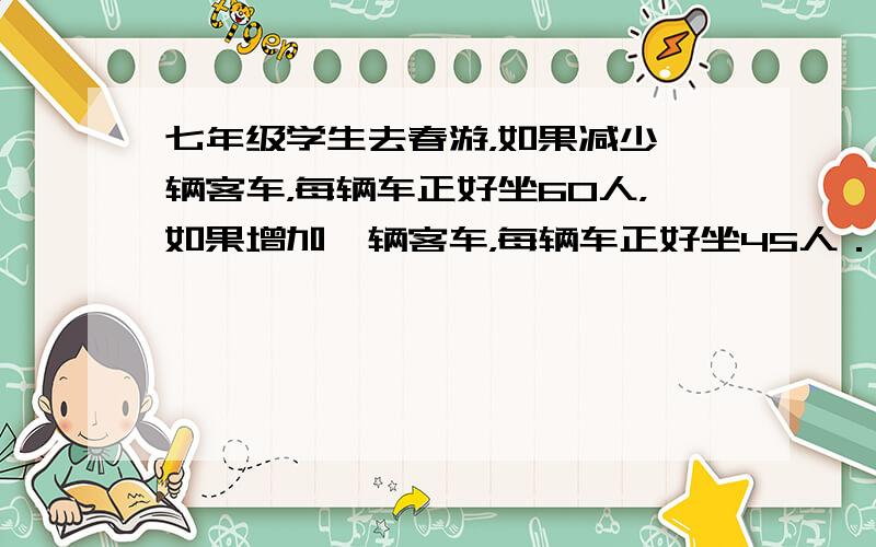 七年级学生去春游，如果减少一辆客车，每辆车正好坐60人，如果增加一辆客车，每辆车正好坐45人．问七年级共有多少学生？