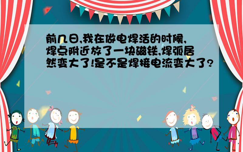 前几日,我在做电焊活的时候,焊点附近放了一块磁铁,焊弧居然变大了!是不是焊接电流变大了?