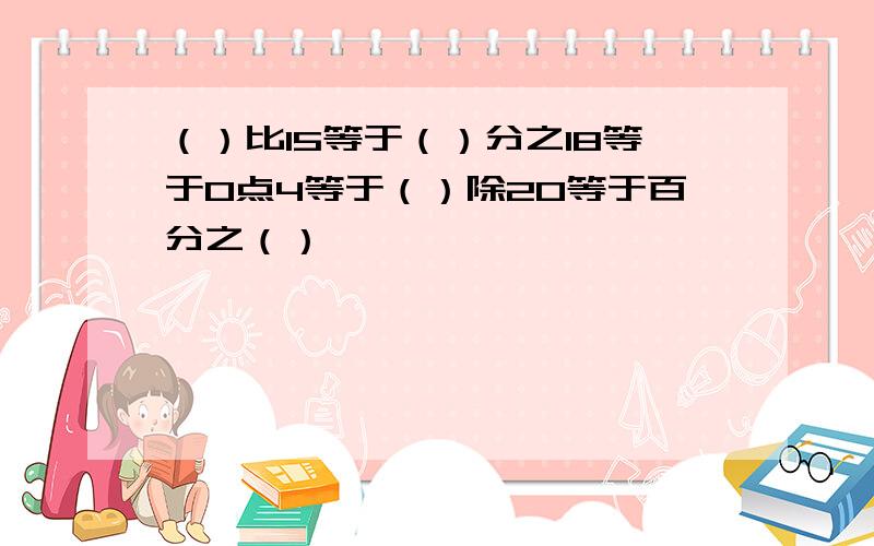 （）比15等于（）分之18等于0点4等于（）除20等于百分之（）