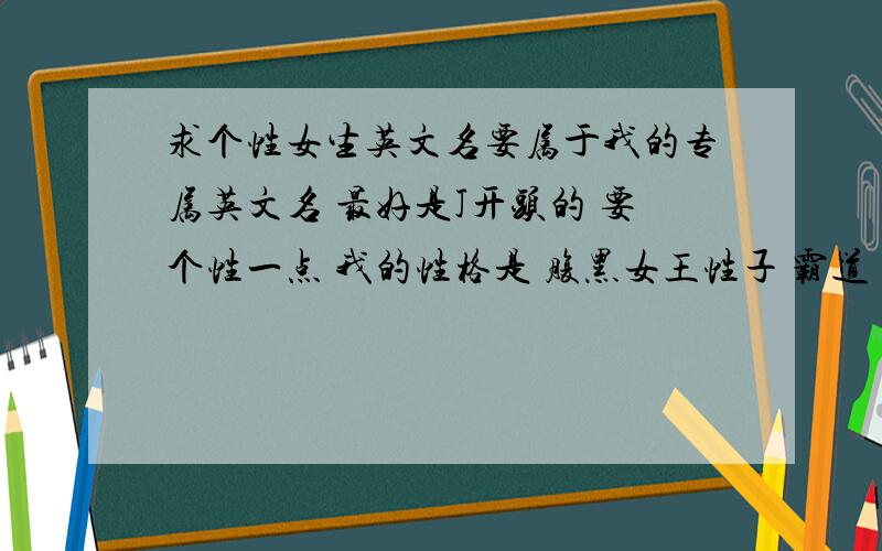 求个性女生英文名要属于我的专属英文名 最好是J开头的 要个性一点 我的性格是 腹黑女王性子 霸道 任性 占有欲和控制欲极