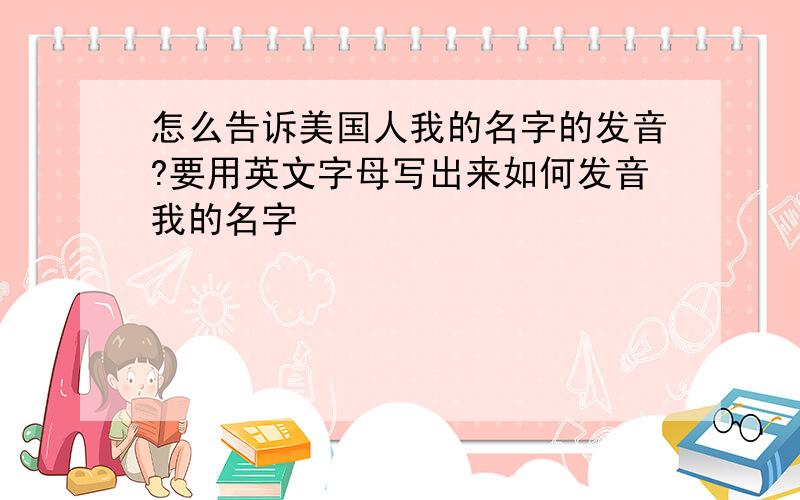 怎么告诉美国人我的名字的发音?要用英文字母写出来如何发音我的名字