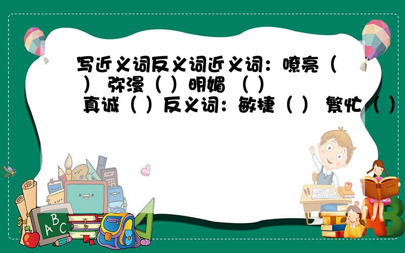 写近义词反义词近义词：嘹亮（ ） 弥漫（ ）明媚 （ ） 真诚（ ）反义词：敏捷（ ） 繁忙（ ） 清澈（ ） 俊美（