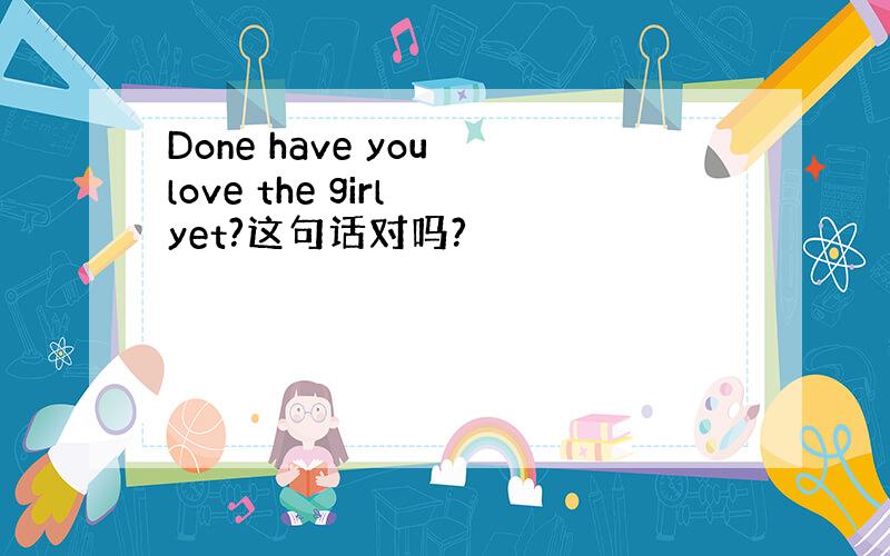 Done have you love the girl yet?这句话对吗?