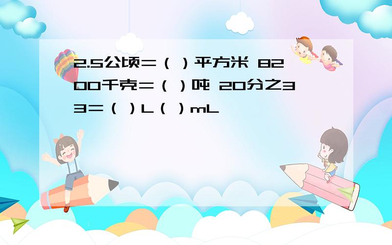 2.5公顷＝（）平方米 8200千克＝（）吨 20分之33＝（）L（）mL