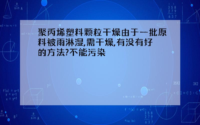 聚丙烯塑料颗粒干燥由于一批原料被雨淋湿,需干燥,有没有好的方法?不能污染