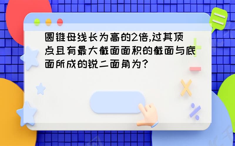 圆锥母线长为高的2倍,过其顶点且有最大截面面积的截面与底面所成的锐二面角为?