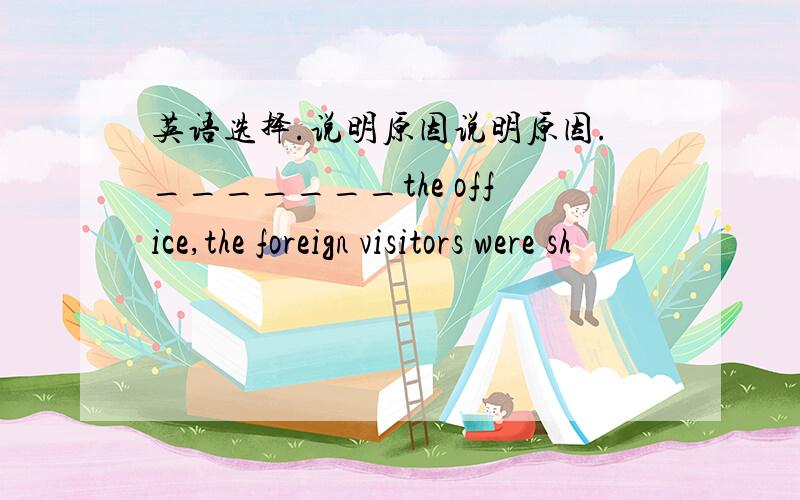 英语选择.说明原因说明原因._______the office,the foreign visitors were sh