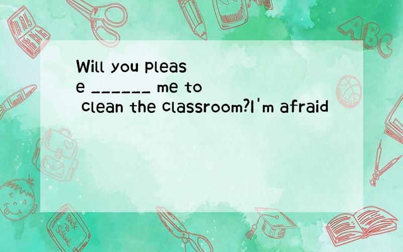 Will you please ______ me to clean the classroom?I'm afraid