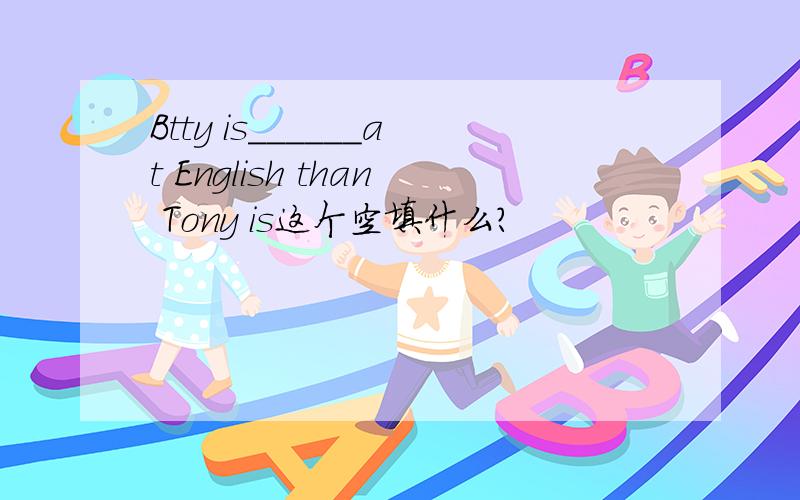 Btty is______at English than Tony is这个空填什么?