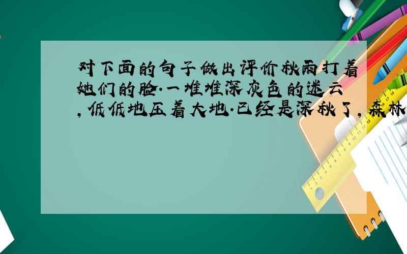 对下面的句子做出评价秋雨打着她们的脸.一堆堆深灰色的迷云,低低地压着大地.已经是深秋了,森林里那一望无际的林木都已光秃,