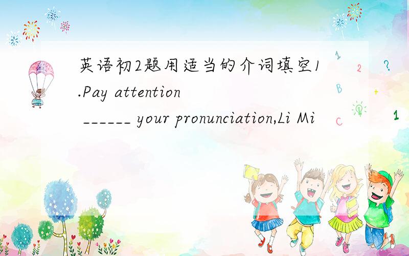 英语初2题用适当的介词填空1.Pay attention ______ your pronunciation,Li Mi