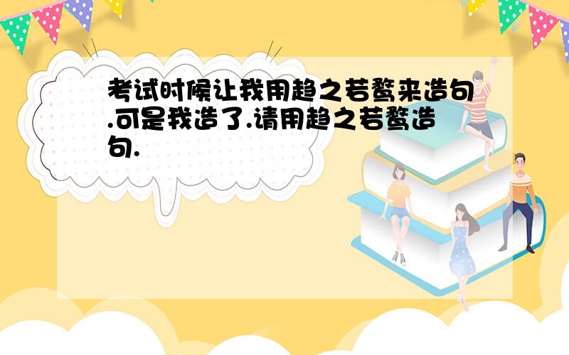 考试时候让我用趋之若鹜来造句.可是我造了.请用趋之若鹜造句.