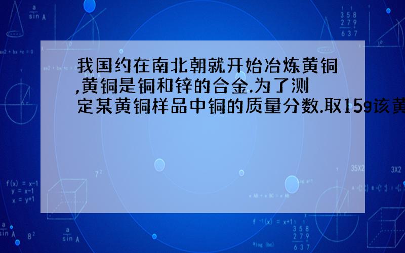 我国约在南北朝就开始冶炼黄铜,黄铜是铜和锌的合金.为了测定某黄铜样品中铜的质量分数.取15g该黄铜样品