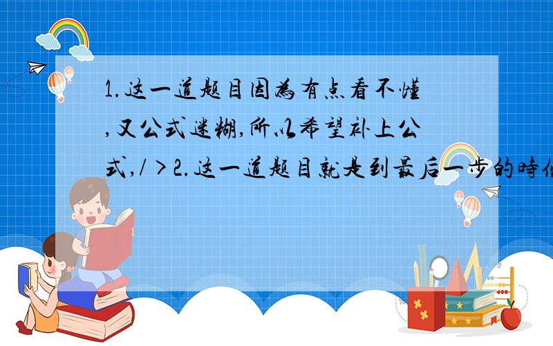 1.这一道题目因为有点看不懂,又公式迷糊,所以希望补上公式,/>2.这一道题目就是到最后一步的时候化简不过来.3.4.这