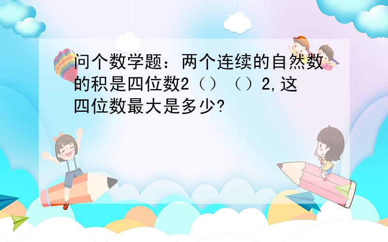 问个数学题：两个连续的自然数的积是四位数2（）（）2,这四位数最大是多少?