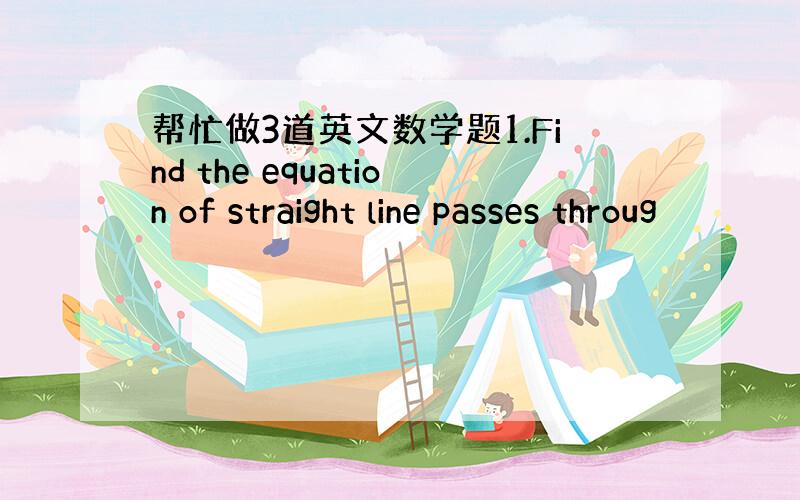 帮忙做3道英文数学题1.Find the equation of straight line passes throug