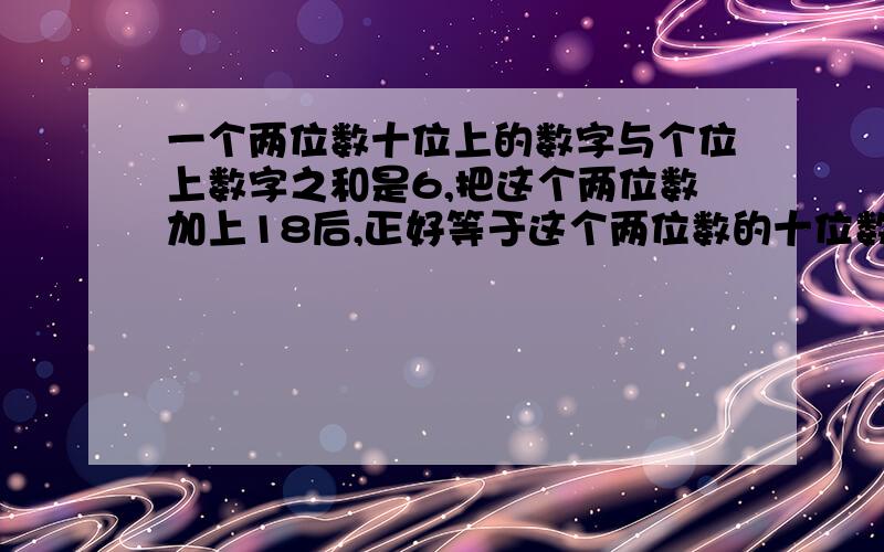 一个两位数十位上的数字与个位上数字之和是6,把这个两位数加上18后,正好等于这个两位数的十位数字与个位数字对调后的两位数