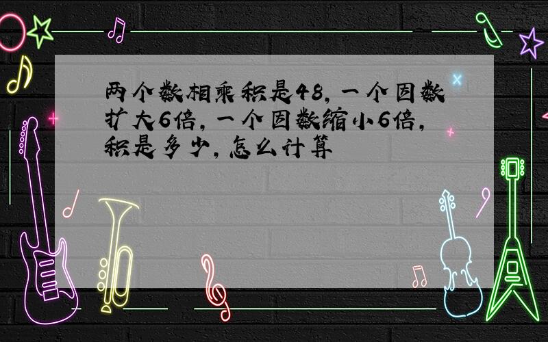 两个数相乘积是48,一个因数扩大6倍,一个因数缩小6倍,积是多少,怎么计算