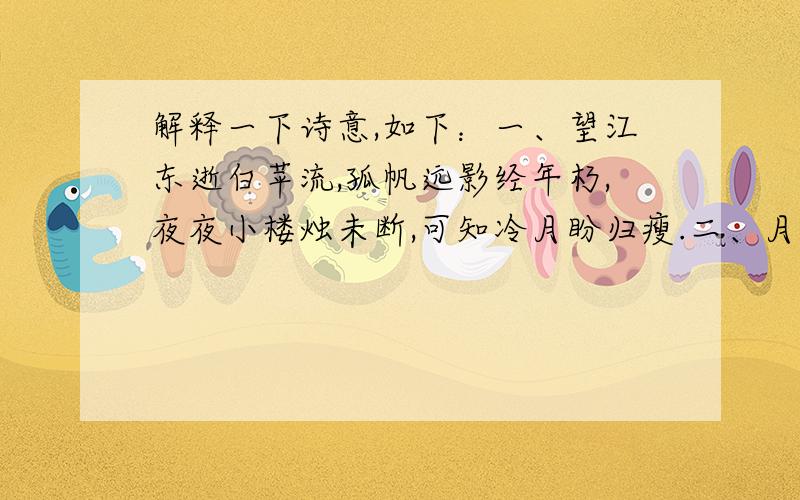 解释一下诗意,如下：一、望江东逝白苹流,孤帆远影经年朽,夜夜小楼烛未断,可知冷月盼归瘦.二、月冷仙家世人慕,琼枝桂香瑶池