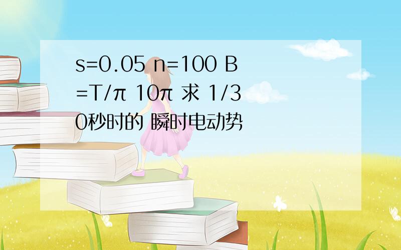 s=0.05 n=100 B=T/π 10π 求 1/30秒时的 瞬时电动势