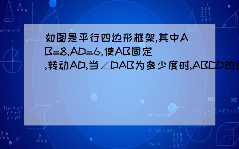 如图是平行四边形框架,其中AB=8,AD=6,使AB固定,转动AD,当∠DAB为多少度时,ABCD的面积最大?最大面积为