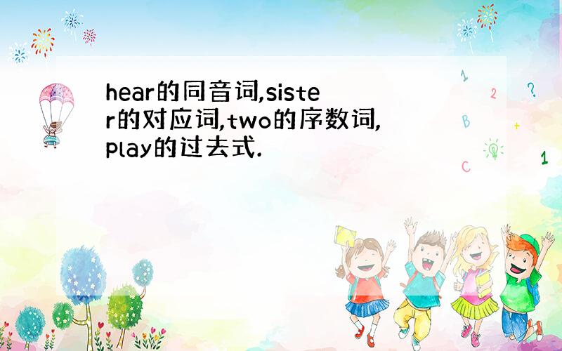 hear的同音词,sister的对应词,two的序数词,play的过去式.