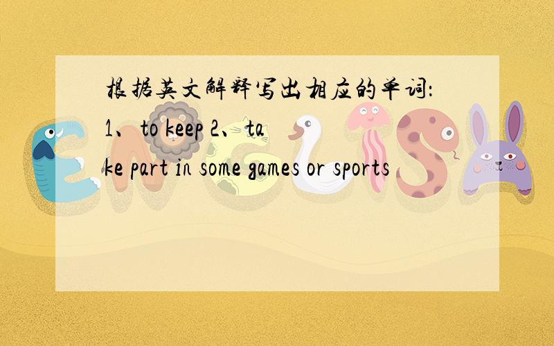 根据英文解释写出相应的单词：1、to keep 2、take part in some games or sports