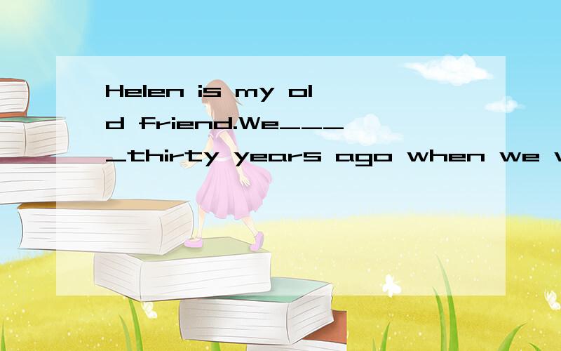 Helen is my old friend.We____thirty years ago when we werefi