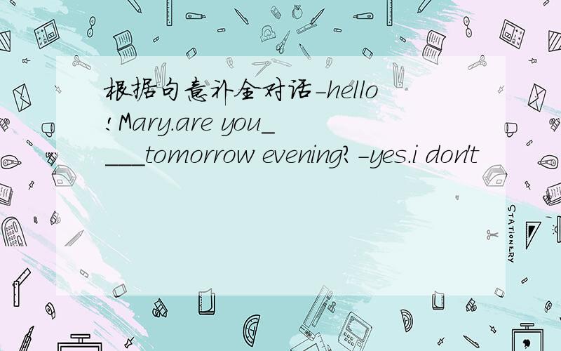 根据句意补全对话-hello!Mary.are you____tomorrow evening?-yes.i don't