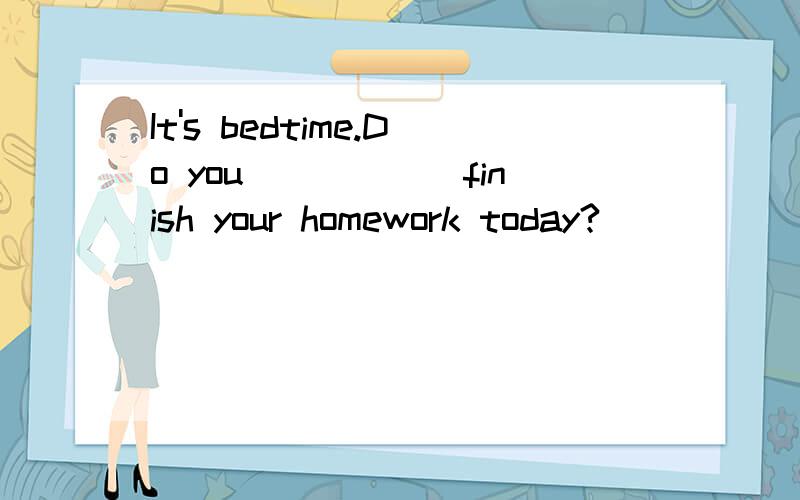 It's bedtime.Do you______finish your homework today?