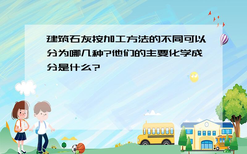 建筑石灰按加工方法的不同可以分为哪几种?他们的主要化学成分是什么?