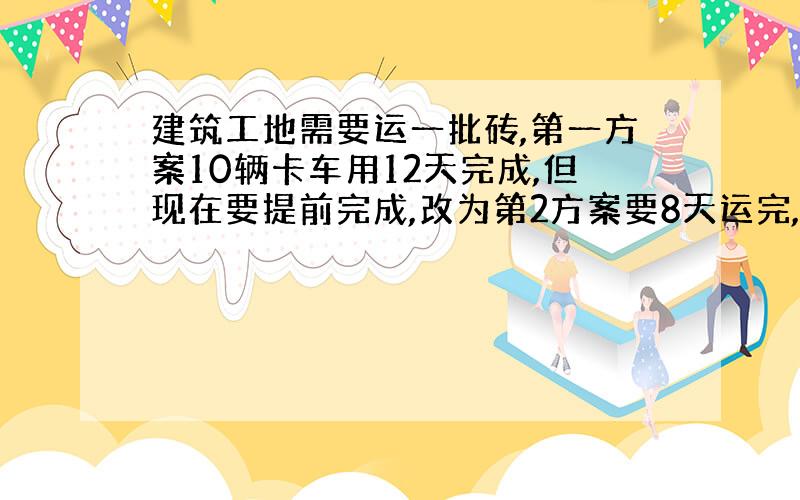 建筑工地需要运一批砖,第一方案10辆卡车用12天完成,但现在要提前完成,改为第2方案要8天运完,问要增加几辆?