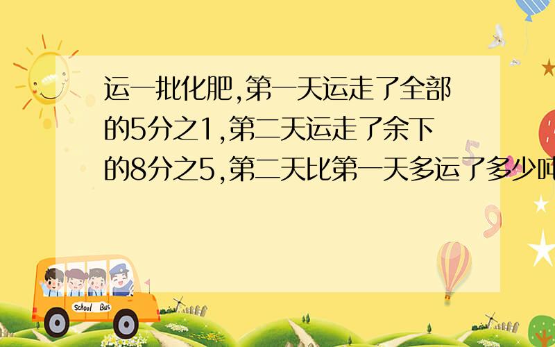 运一批化肥,第一天运走了全部的5分之1,第二天运走了余下的8分之5,第二天比第一天多运了多少吨?%D%A