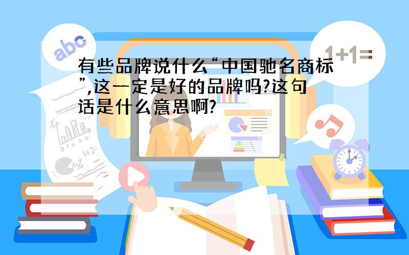 有些品牌说什么“中国驰名商标”,这一定是好的品牌吗?这句话是什么意思啊?