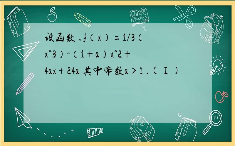 设函数 ,f（x）=1/3（x^3）-（1+a）x^2+4ax+24a 其中常数a>1 .(Ⅰ)