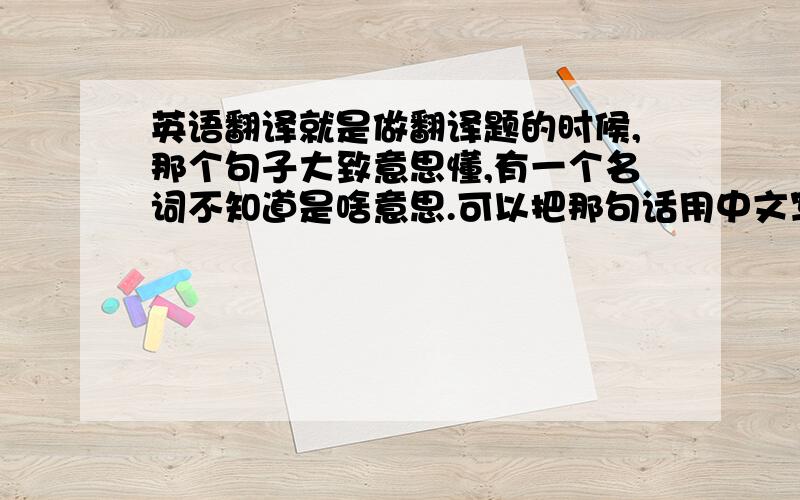 英语翻译就是做翻译题的时候,那个句子大致意思懂,有一个名词不知道是啥意思.可以把那句话用中文写出来,再在属于那个词语的位