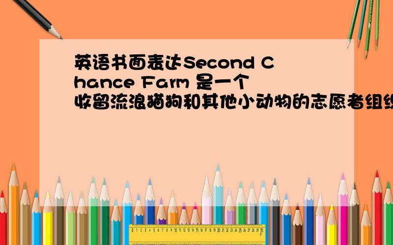 英语书面表达Second Chance Farm 是一个收留流浪猫狗和其他小动物的志愿者组织.该组织想招募一些喜爱动物的