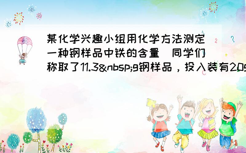 某化学兴趣小组用化学方法测定一种钢样品中铁的含量．同学们称取了11.3 g钢样品，投入装有20g稀盐酸（足量）