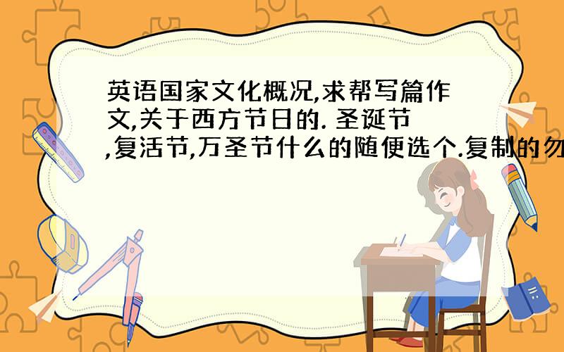 英语国家文化概况,求帮写篇作文,关于西方节日的. 圣诞节,复活节,万圣节什么的随便选个.复制的勿扰