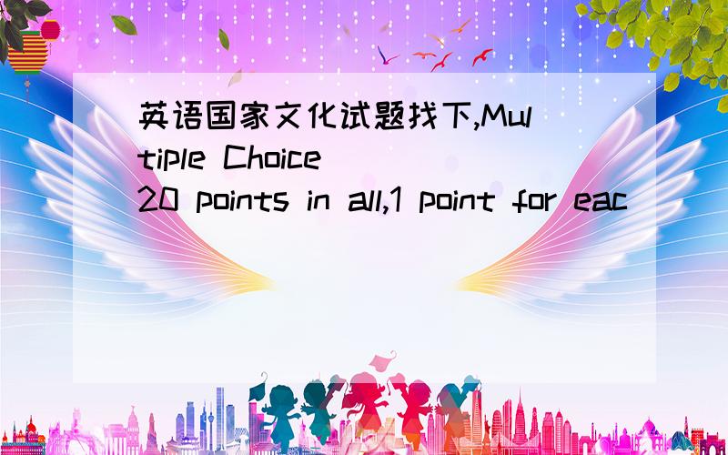 英语国家文化试题找下,Multiple Choice (20 points in all,1 point for eac