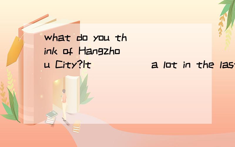 what do you think of Hangzhou City?It _____a lot in the last